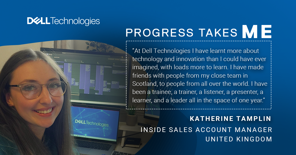 "At Dell Technologies I have learnt more about technology and innovation than I could have ever imagined, with loads more to learn. I have made friends with people from my close team in Scotland, to people from all over the world. I have been a trainee, a trainer, a listener, a presenter, a learner, and a leader all in the space of one year."